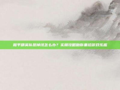 和平精英队员掉线怎么办？实用攻略助你重拾游戏乐趣