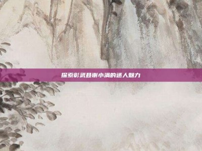 探索彰武县谢小满的迷人魅力