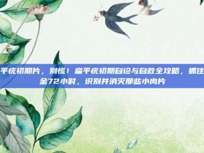 扁平疣初期片，别慌！扁平疣初期自诊与自救全攻略，抓住黄金72小时，识别并消灭那些小肉片