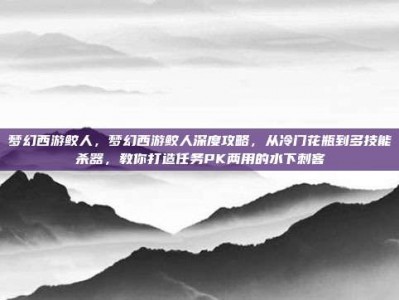 梦幻西游鲛人，梦幻西游鲛人深度攻略，从冷门花瓶到多技能杀器，教你打造任务PK两用的水下刺客