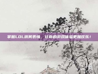 掌握LOL搞笑表情，让你的游戏体验更加欢乐！