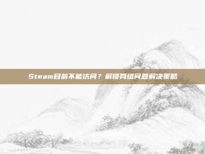 Steam目前不能访问？解锁网络问题解决策略