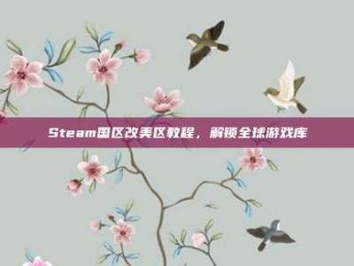 Steam国区改美区教程，解锁全球游戏库