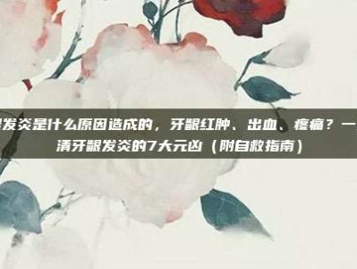 牙龈发炎是什么原因造成的，牙龈红肿、出血、疼痛？一文说清牙龈发炎的7大元凶（附自救指南）