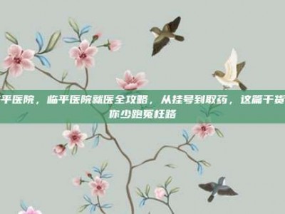 临平医院，临平医院就医全攻略，从挂号到取药，这篇干货让你少跑冤枉路