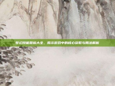 梦幻技能图标大全，揭示游戏中的核心获取与用法解析
