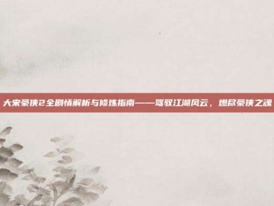 大宋豪侠2全剧情解析与修炼指南——驾驭江湖风云，燃尽豪侠之魂