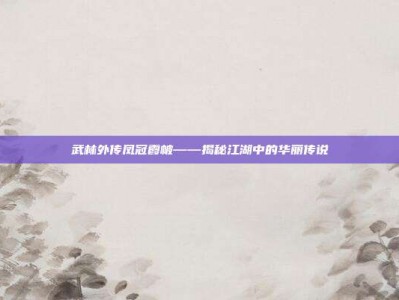 武林外传凤冠霞帔——揭秘江湖中的华丽传说