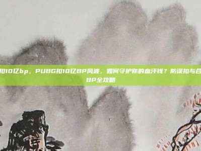 pubg扣10亿bp，PUBG扣10亿BP风波，如何守护你的血汗钱？防误扣与合法赚取BP全攻略