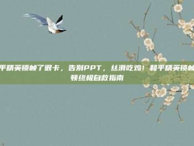 和平精英锁帧了很卡，告别PPT，丝滑吃鸡！和平精英锁帧卡顿终极自救指南