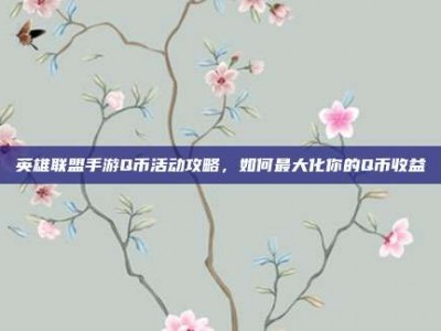英雄联盟手游Q币活动攻略，如何最大化你的Q币收益