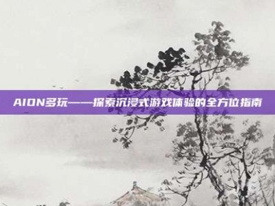 AION多玩——探索沉浸式游戏体验的全方位指南
