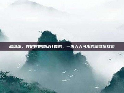 脑健康，养护你的超级计算机，一份人人可用的脑健康攻略