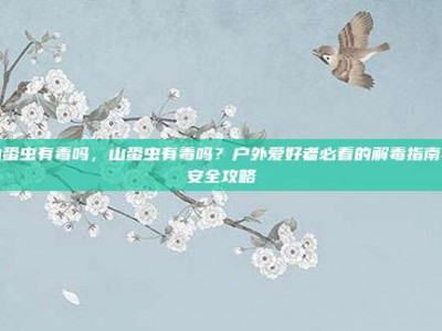 山蛩虫有毒吗，山蛩虫有毒吗？户外爱好者必看的解毒指南与安全攻略