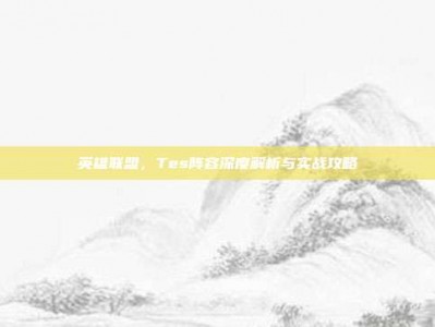 英雄联盟，Tes阵容深度解析与实战攻略