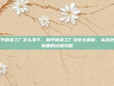 和平精英工厂怎么拿下，和平精英工厂攻防全解析，从落地到制霸的终极攻略