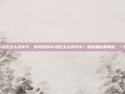 cod16战区怎么改中午，使命召唤16战区怎么改中文？超详细设置教程，一步到位！