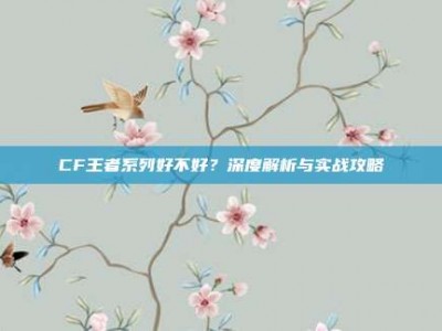 CF王者系列好不好？深度解析与实战攻略