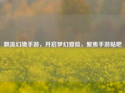 飘流幻境手游，开启梦幻冒险，聚焦手游贴吧