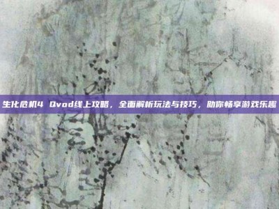 生化危机4 Qvod线上攻略，全面解析玩法与技巧，助你畅享游戏乐趣