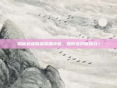 揭秘英雄联盟深渊改版，如何应对新挑战？