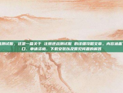 注册逆战测试服，这是一篇关于 注册逆战测试服 的详细攻略文章。内容涵盖了注册入口、申请资格、下载安装以及常见问题的解答