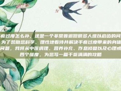 手瘾过度怎么补，这是一个非常普遍但很多人难以启齿的问题。为了帮助您科学、理性地看待并解决手瘾过度带来的身体虚弱问题，我将从中医调理、营养补充、作息修复以及心理戒断四个维度，为您写一篇干货满满的攻略