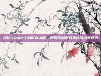 揭秘Steam上的谎言凶间，如何辨别和避免虚假游戏评价