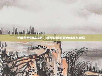 手机免费刷钻攻略，轻松获取游戏内特权与奖励