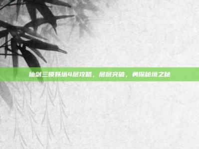 仙剑三锁妖塔4层攻略，层层突破，勇探秘境之秘