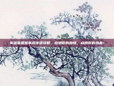 英雄联盟赛事宣传语攻略，点燃你的激情，点燃你的热血！