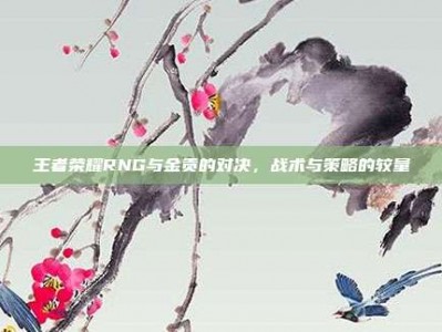 王者荣耀RNG与金贡的对决，战术与策略的较量