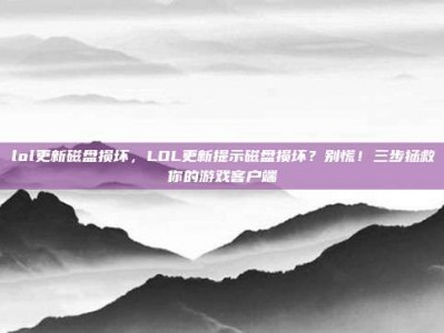 lol更新磁盘损坏，LOL更新提示磁盘损坏？别慌！三步拯救你的游戏客户端