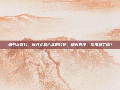 当归龙荟片，当归龙荟片实用攻略，清火通便，你用对了吗？