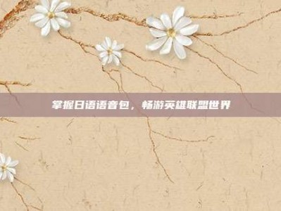 掌握日语语音包，畅游英雄联盟世界