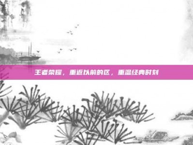 王者荣耀，重返以前的区，重温经典时刻