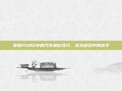 掌握PUBG中的汽车换位技巧，成为游戏中的高手