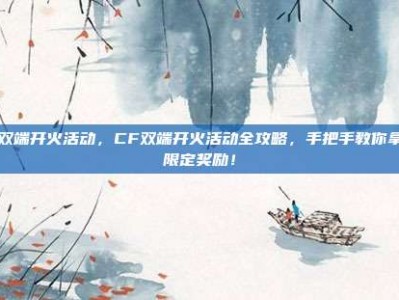 cf双端开火活动，CF双端开火活动全攻略，手把手教你拿满限定奖励！