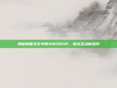 揭秘粉圈文化中的AIRDROP，粉丝互动新趋势