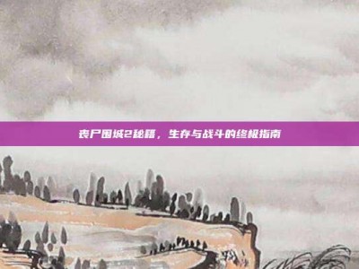丧尸围城2秘籍，生存与战斗的终极指南