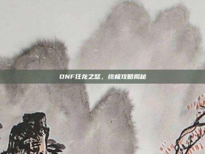 DNF狂龙之怒，终极攻略揭秘
