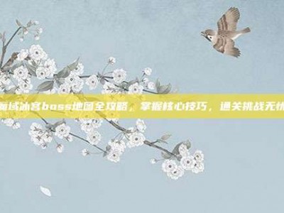魔域冰宫boss地图全攻略，掌握核心技巧，通关挑战无忧