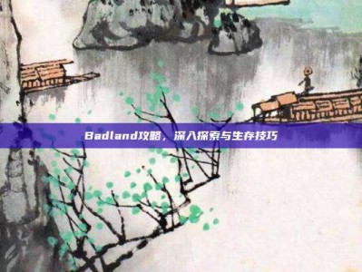 Badland攻略，深入探索与生存技巧