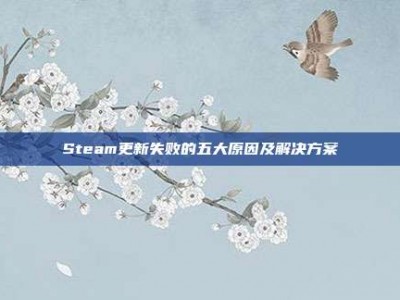 Steam更新失败的五大原因及解决方案