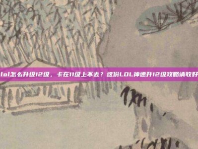 lol怎么升级12级，卡在11级上不去？这份LOL神速升12级攻略请收好
