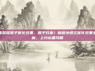 王者荣耀猴子优化效果，猴子归来！新版孙悟空优化效果全解析，上分必备攻略