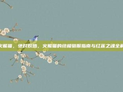 火熊猫，绝对炽热，火熊猫的终极驯服指南与红莲之魂全解