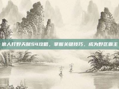 狼人打野天赋S4攻略，掌握关键技巧，成为野区霸主