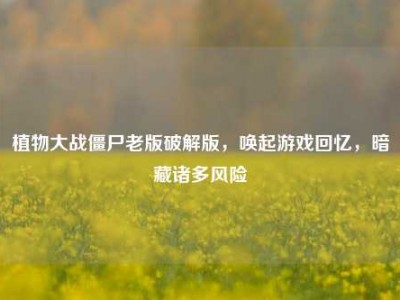 植物大战僵尸老版破解版，唤起游戏回忆，暗藏诸多风险