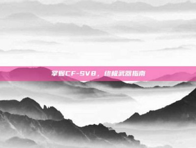 掌握CF-SV8，终极武器指南